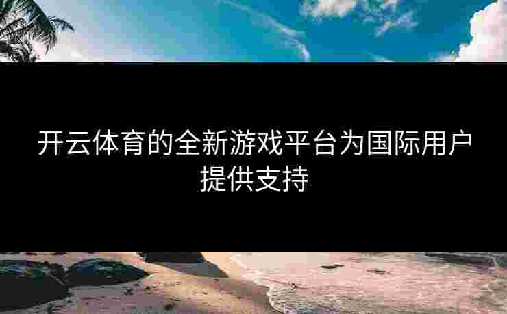开云体育的全新游戏平台为国际用户提供支持