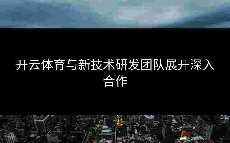 开云体育与新技术研发团队展开深入合作