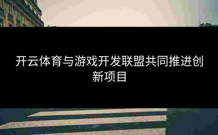 开云体育与游戏开发联盟共同推进创新项目