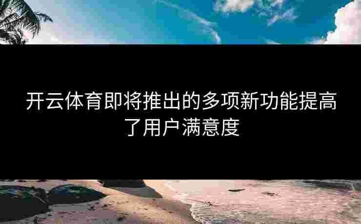 开云体育即将推出的多项新功能提高了用户满意度