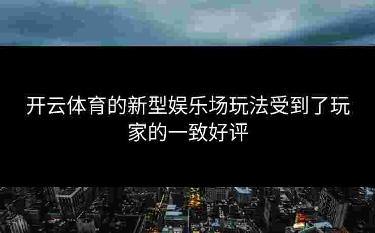 开云体育的新型娱乐场玩法受到了玩家的一致好评