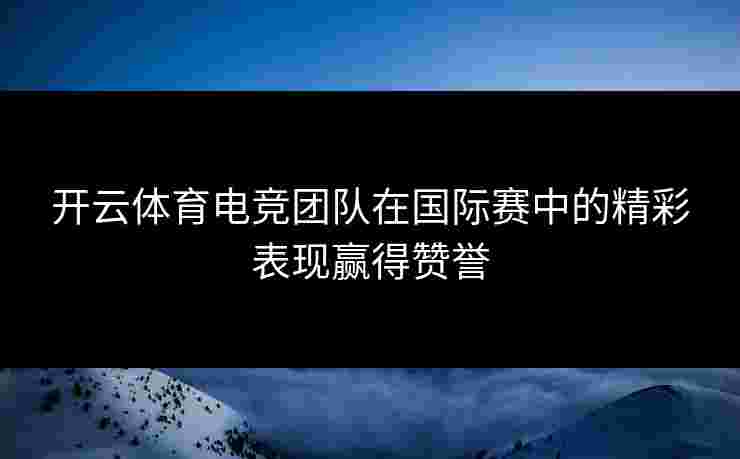 开云体育电竞团队在国际赛中的精彩表现赢得赞誉