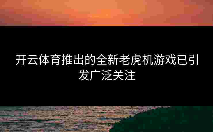 开云体育推出的全新老虎机游戏已引发广泛关注