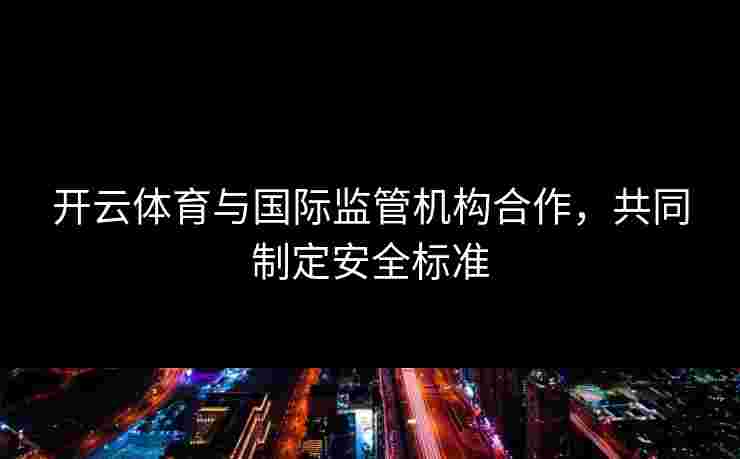 开云体育与国际监管机构合作，共同制定安全标准