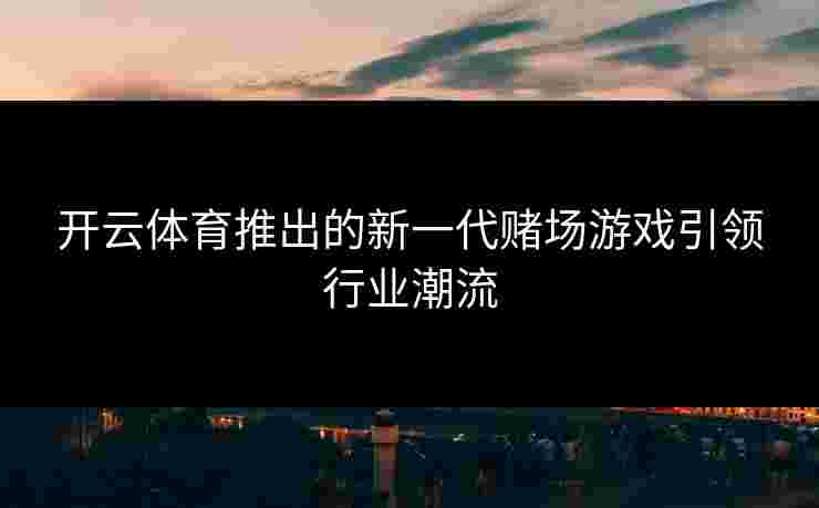 开云体育推出的新一代赌场游戏引领行业潮流