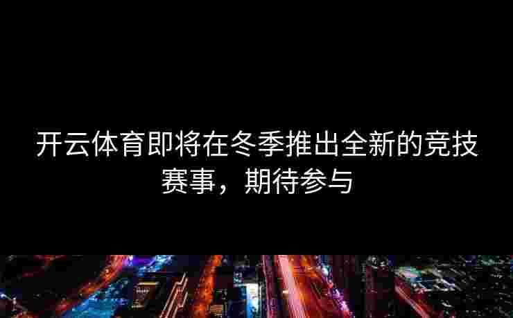 开云体育即将在冬季推出全新的竞技赛事，期待参与