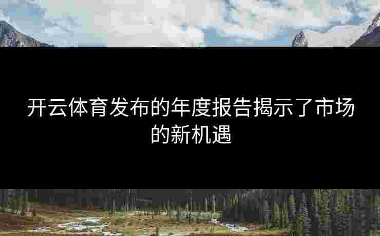 开云体育发布的年度报告揭示了市场的新机遇