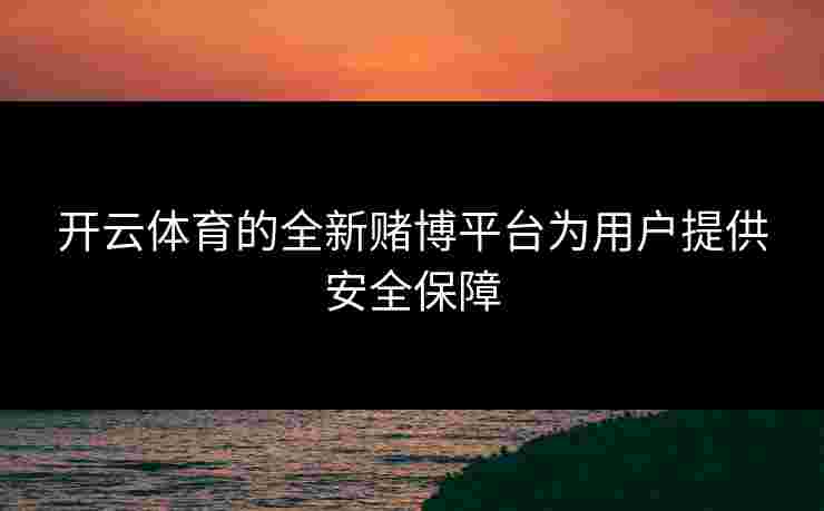 开云体育的全新赌博平台为用户提供安全保障