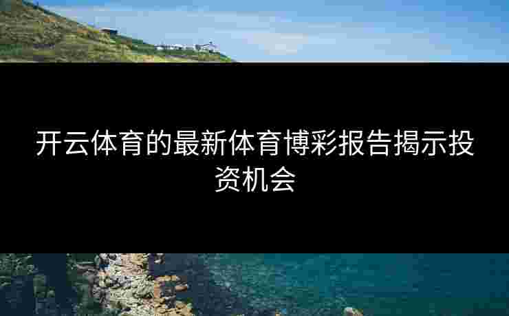 开云体育的最新体育博彩报告揭示投资机会