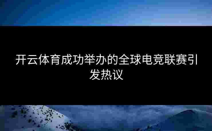 开云体育成功举办的全球电竞联赛引发热议