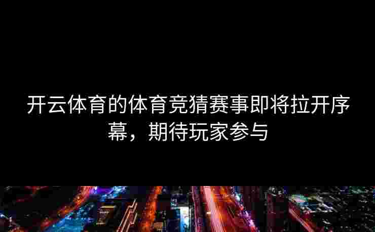 开云体育的体育竞猜赛事即将拉开序幕，期待玩家参与