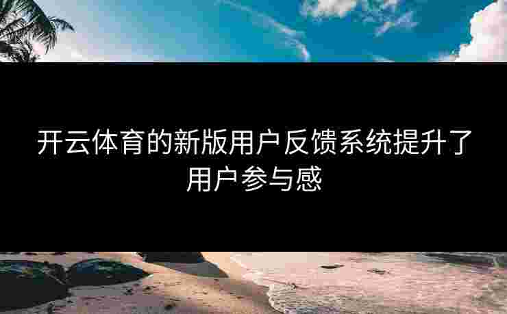 开云体育的新版用户反馈系统提升了用户参与感