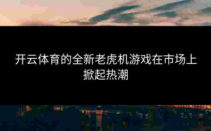开云体育的全新老虎机游戏在市场上掀起热潮