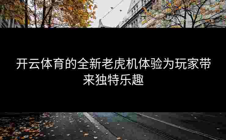 开云体育的全新老虎机体验为玩家带来独特乐趣