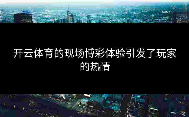 开云体育的现场博彩体验引发了玩家的热情