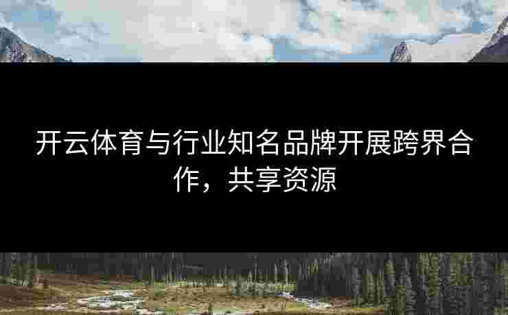 开云体育与行业知名品牌开展跨界合作，共享资源
