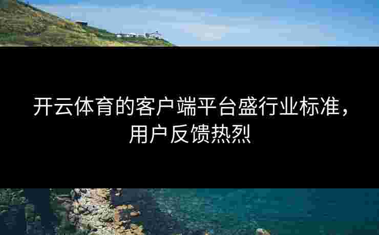 开云体育的客户端平台盛行业标准，用户反馈热烈