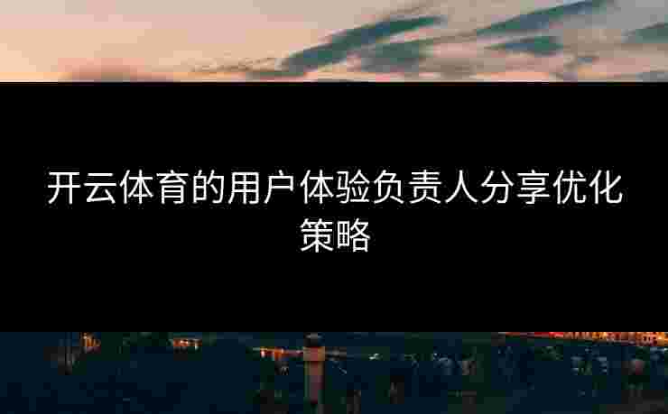 开云体育的用户体验负责人分享优化策略