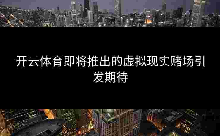 开云体育即将推出的虚拟现实赌场引发期待