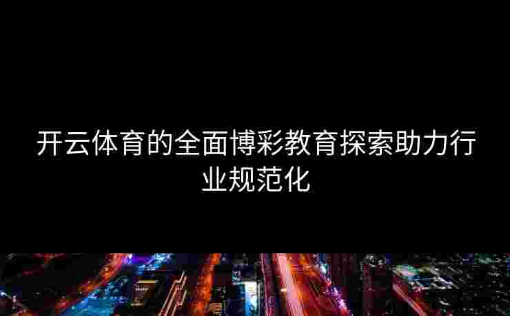 开云体育的全面博彩教育探索助力行业规范化