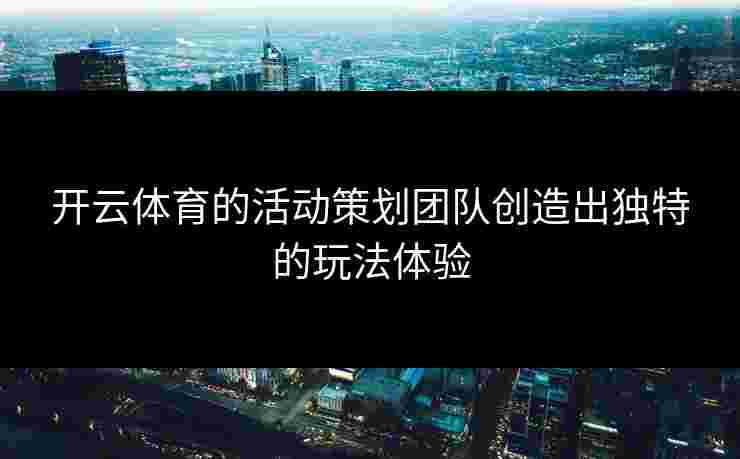 开云体育的活动策划团队创造出独特的玩法体验