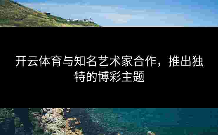 开云体育与知名艺术家合作，推出独特的博彩主题