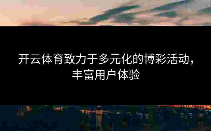 开云体育致力于多元化的博彩活动，丰富用户体验