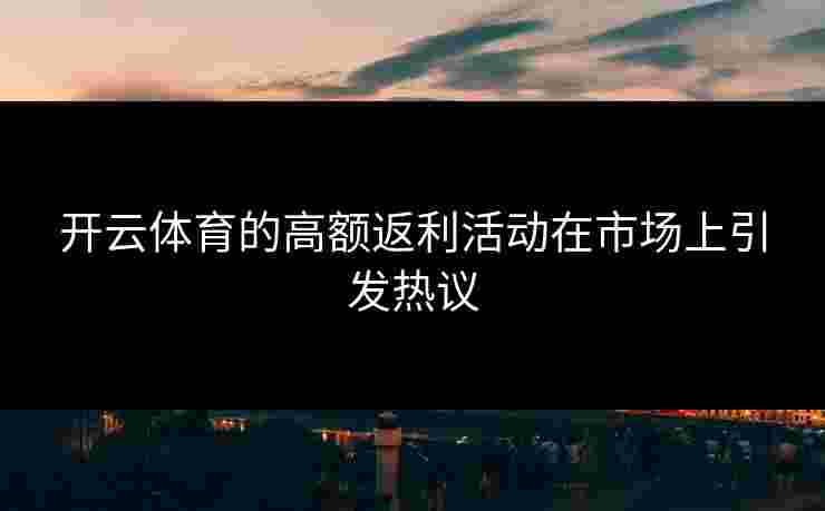 开云体育的高额返利活动在市场上引发热议