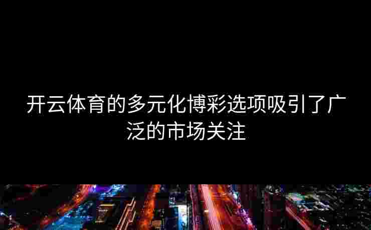 开云体育的多元化博彩选项吸引了广泛的市场关注