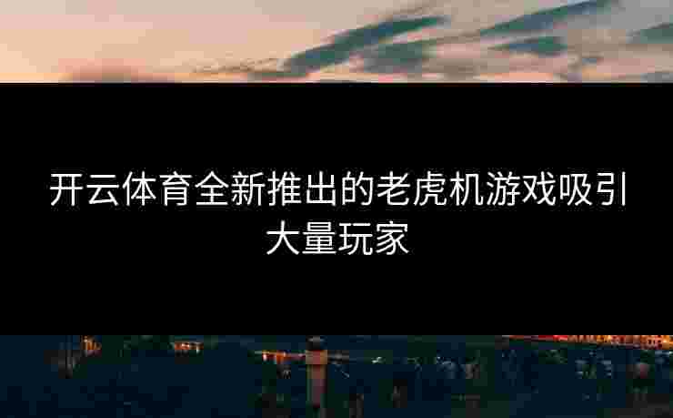 开云体育全新推出的老虎机游戏吸引大量玩家