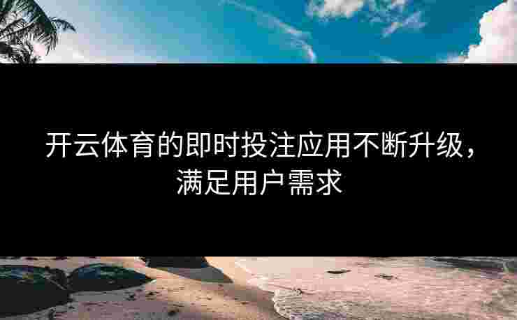 开云体育的即时投注应用不断升级，满足用户需求