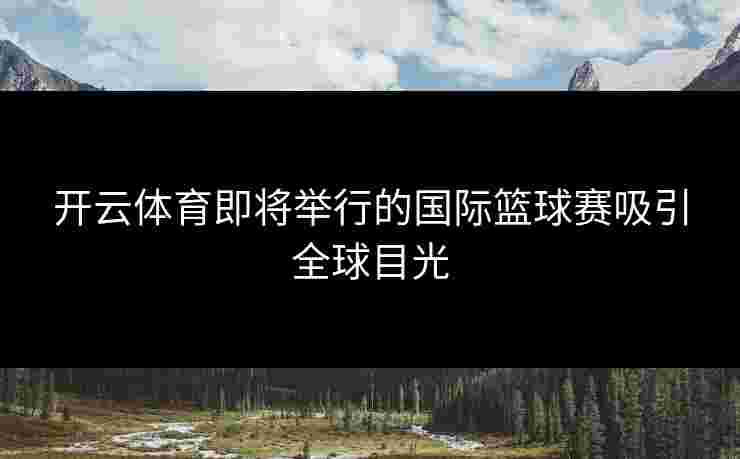 开云体育即将举行的国际篮球赛吸引全球目光
