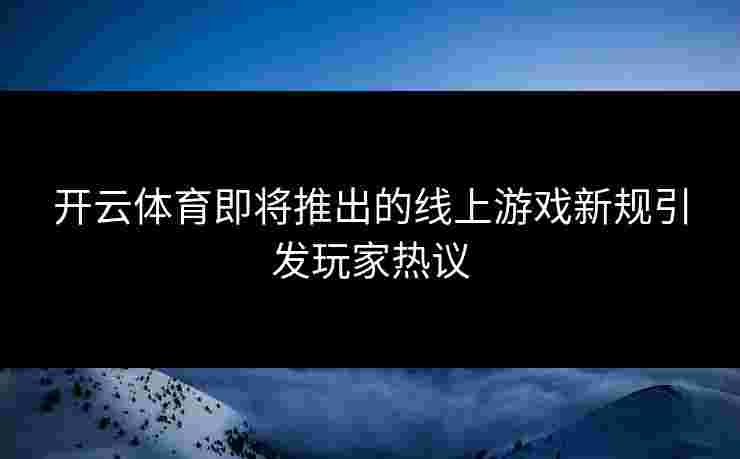 开云体育即将推出的线上游戏新规引发玩家热议