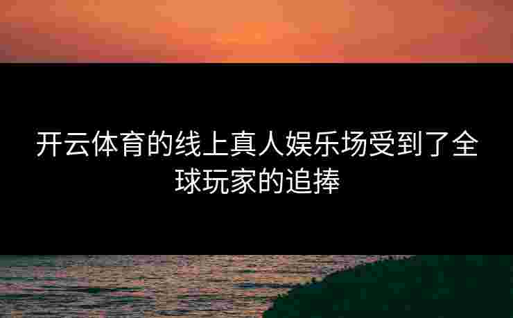 开云体育的线上真人娱乐场受到了全球玩家的追捧