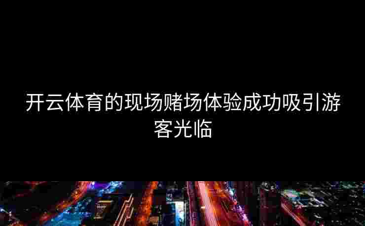 开云体育的现场赌场体验成功吸引游客光临