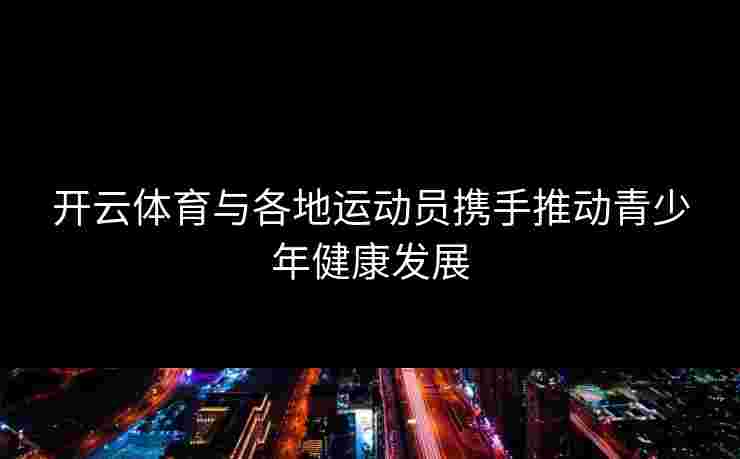 开云体育与各地运动员携手推动青少年健康发展
