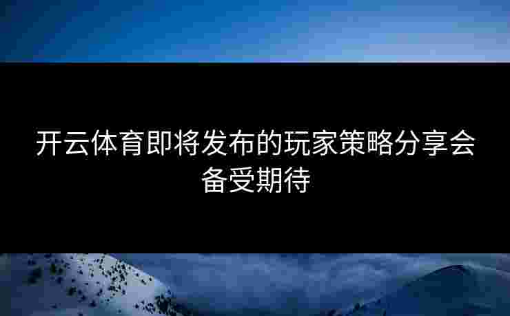 开云体育即将发布的玩家策略分享会备受期待