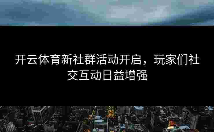 开云体育新社群活动开启，玩家们社交互动日益增强