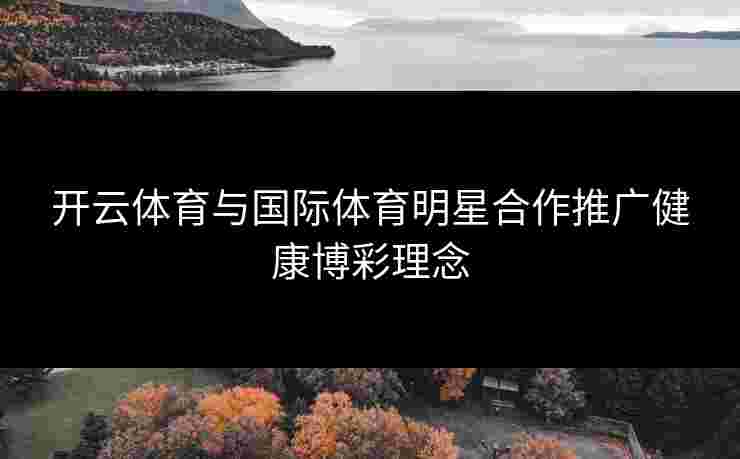 开云体育与国际体育明星合作推广健康博彩理念