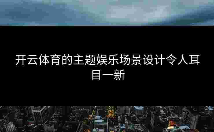 开云体育的主题娱乐场景设计令人耳目一新