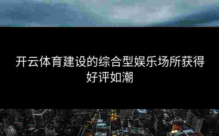 开云体育建设的综合型娱乐场所获得好评如潮