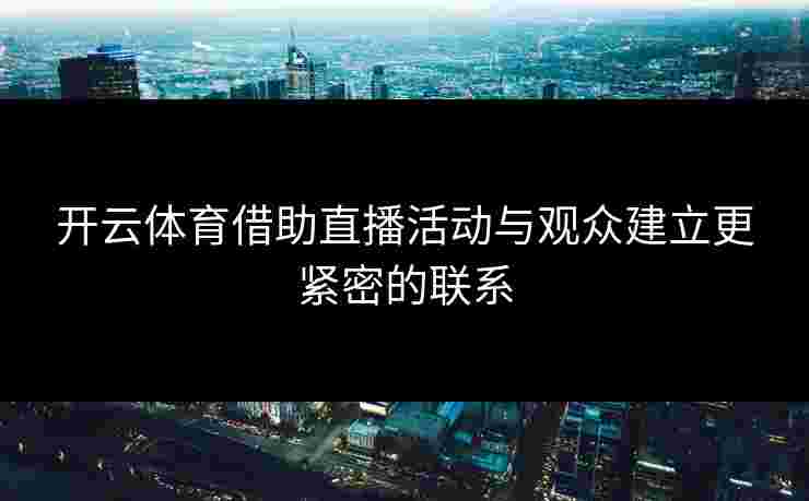 开云体育借助直播活动与观众建立更紧密的联系