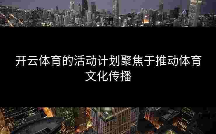 开云体育的活动计划聚焦于推动体育文化传播