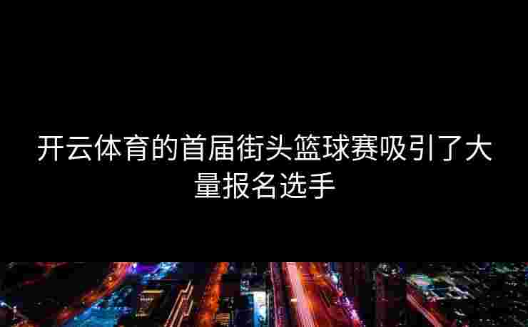 开云体育的首届街头篮球赛吸引了大量报名选手