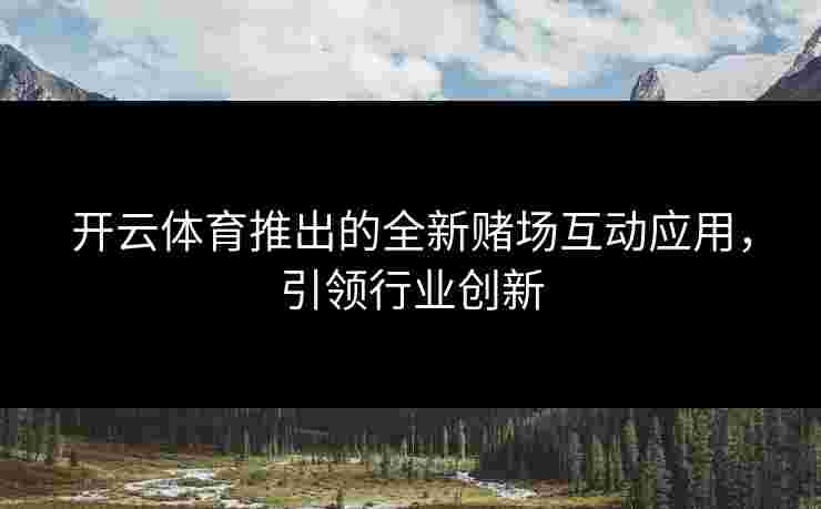 开云体育推出的全新赌场互动应用，引领行业创新