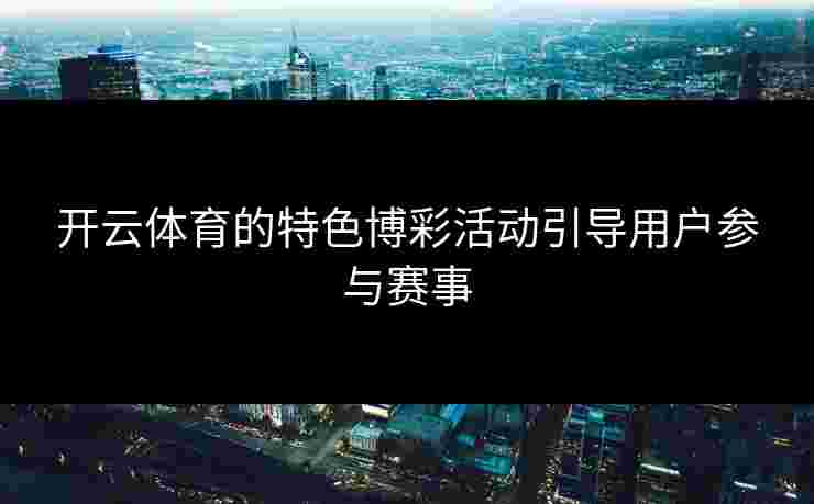 开云体育的特色博彩活动引导用户参与赛事