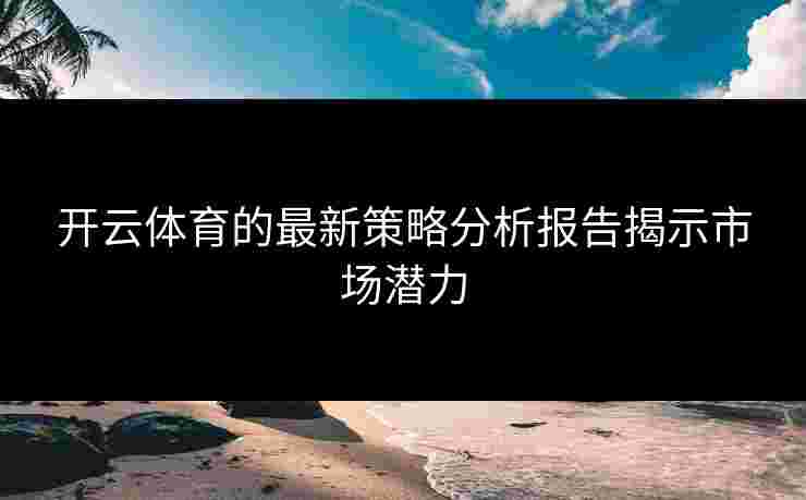 开云体育的最新策略分析报告揭示市场潜力