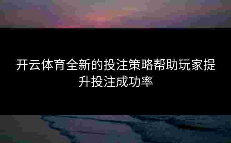 开云体育全新的投注策略帮助玩家提升投注成功率