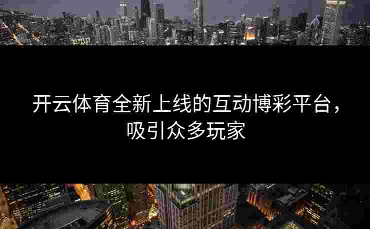 开云体育全新上线的互动博彩平台，吸引众多玩家