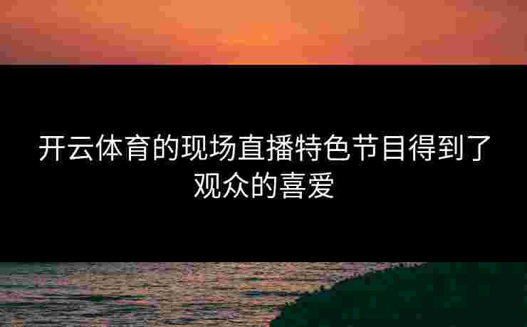 开云体育的现场直播特色节目得到了观众的喜爱